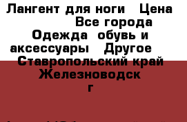 Лангент для ноги › Цена ­ 4 000 - Все города Одежда, обувь и аксессуары » Другое   . Ставропольский край,Железноводск г.